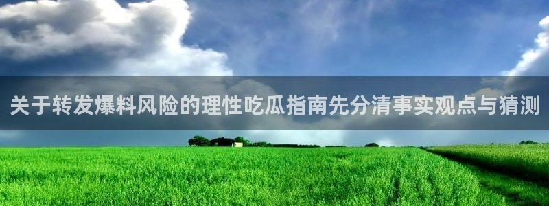 每日吃瓜热点：关于转发爆料风险的理性吃瓜指南先分清事实观点与猜测
