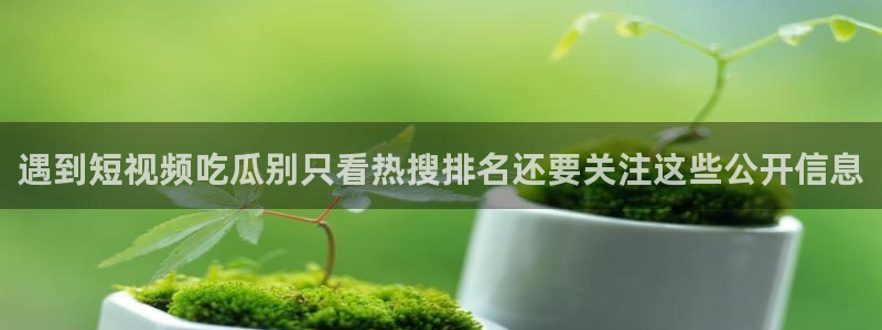 51吃瓜入口大全：遇到短视频吃瓜别只看热搜排名还要关注这些公开信息