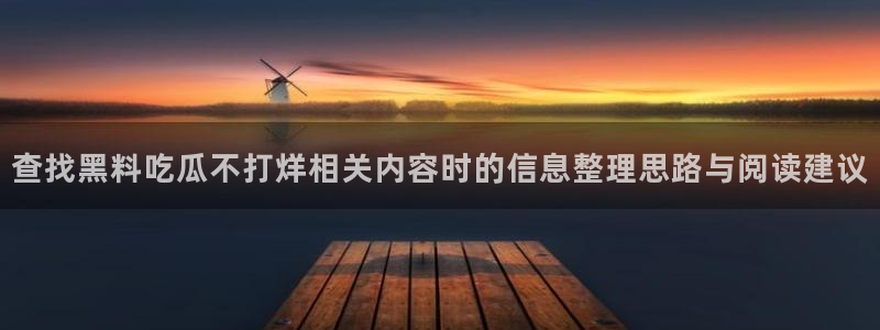 51吃瓜内容大全:查找黑料吃瓜不打烊相关内容时的信息整理思路与阅读建议