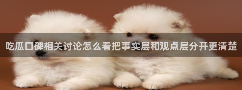 今日吃瓜话题:吃瓜口碑相关讨论怎么看把事实层和观点层分开更清楚